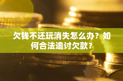 武汉欠钱不还玩消失怎么办？如何合法追讨欠款？