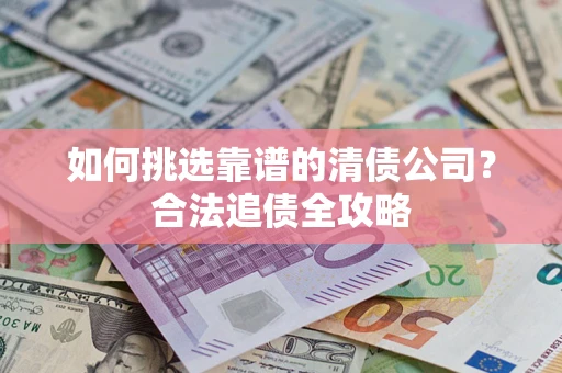 武汉如何挑选靠谱的清债公司？合法追债全攻略