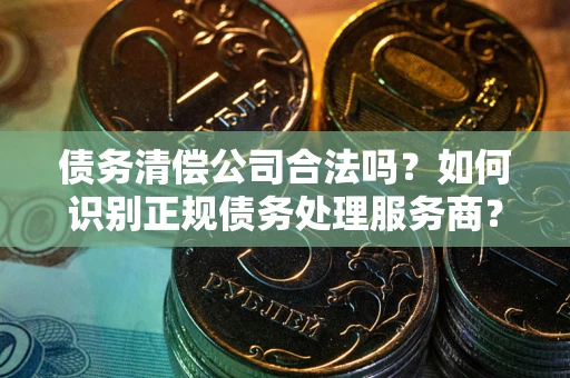 武汉债务清偿公司合法吗？如何识别正规债务处理服务商？