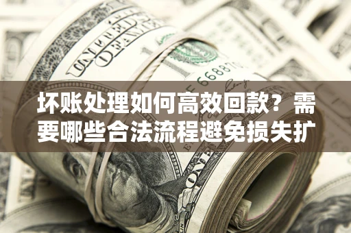 武汉坏账处理如何高效回款？需要哪些合法流程避免损失扩大？