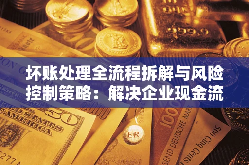 武汉坏账处理全流程拆解与风险控制策略：解决企业现金流顽疾的实战指南