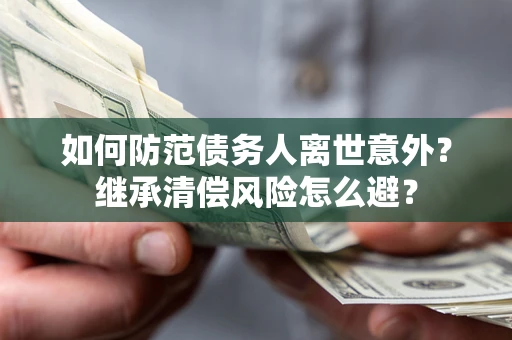 武汉如何防范债务人离世意外？继承清偿风险怎么避？