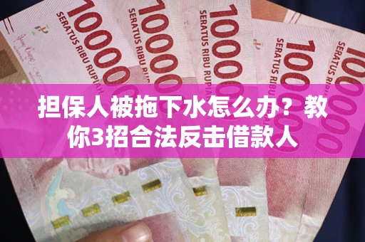 武汉担保人被拖下水怎么办？教你3招合法反击借款人
