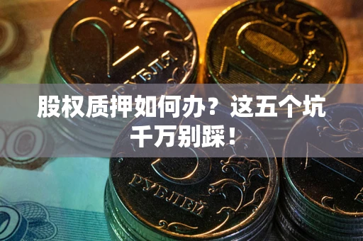 武汉股权质押如何办？这五个坑千万别踩！