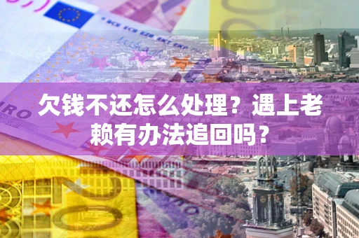武汉欠钱不还怎么处理？遇上老赖有办法追回吗？