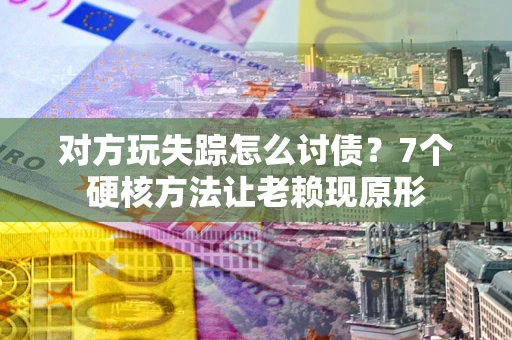 武汉对方玩失踪怎么讨债？7个硬核方法让老赖现原形