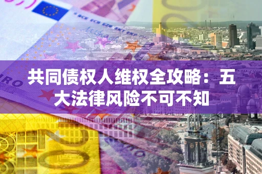 武汉共同债权人维权全攻略：五大法律风险不可不知