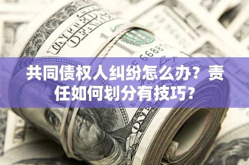 武汉共同债权人纠纷怎么办？责任如何划分有技巧？
