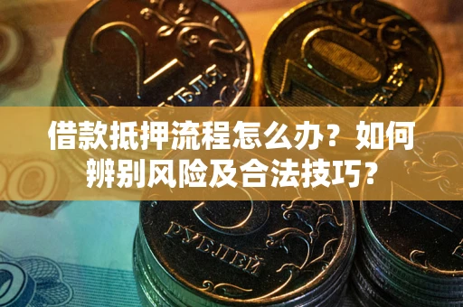 武汉借款抵押流程怎么办？如何辨别风险及合法技巧？
