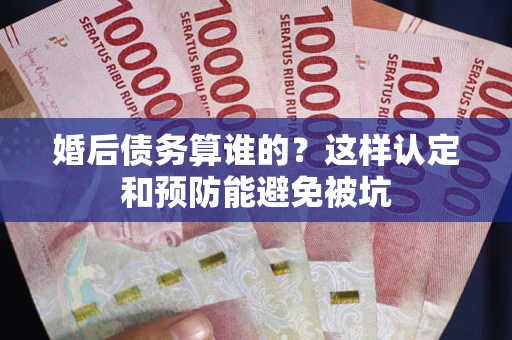 武汉婚后债务算谁的？这样认定和预防能避免被坑