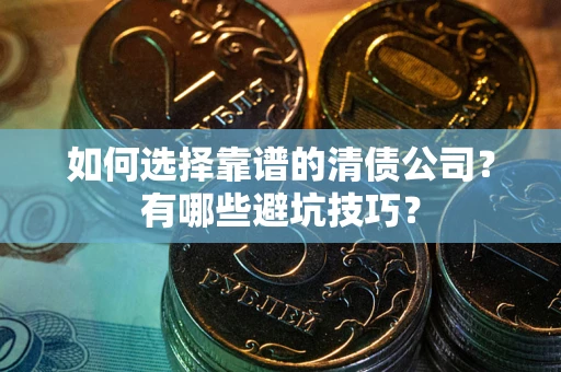 武汉如何选择靠谱的清债公司？有哪些避坑技巧？