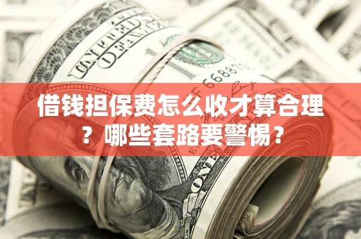 武汉借钱担保费怎么收才算合理？哪些套路要警惕？