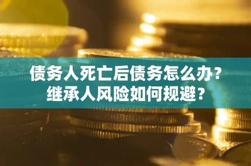 武汉债务人死亡后债务怎么办？继承人风险如何规避？