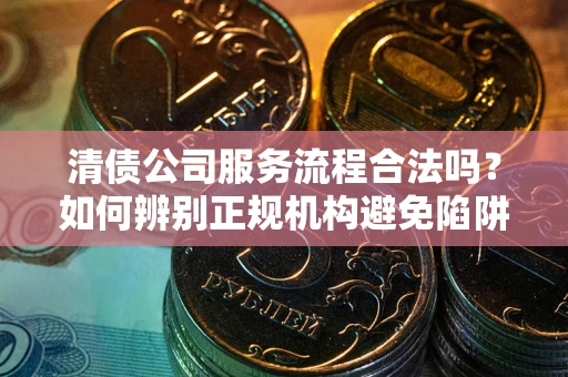 武汉清债公司服务流程合法吗？如何辨别正规机构避免陷阱？