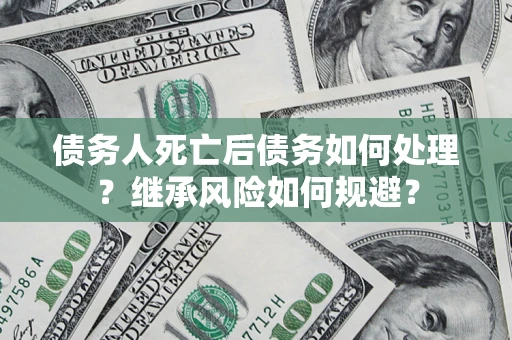 武汉债务人死亡后债务如何处理？继承风险如何规避？