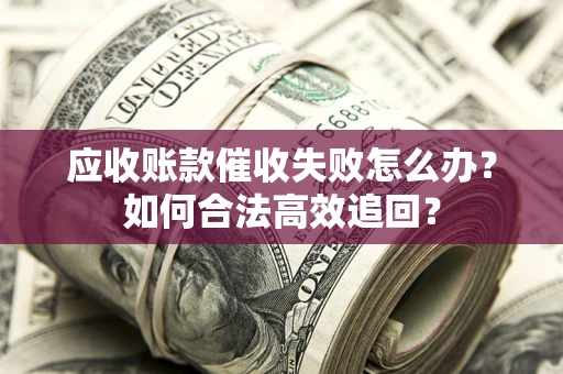 武汉应收账款催收失败怎么办？如何合法高效追回？