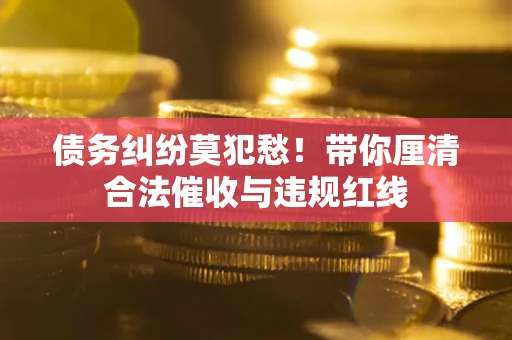 武汉债务纠纷莫犯愁！带你厘清合法催收与违规红线