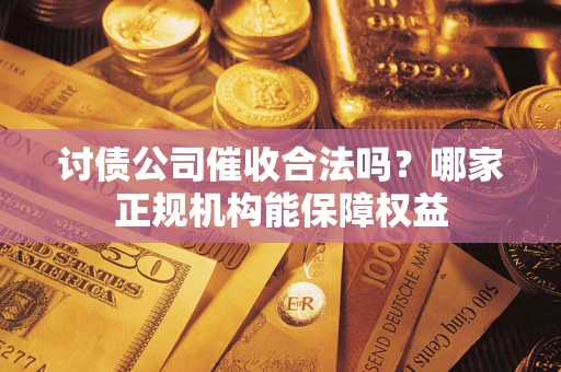 武汉讨债公司催收合法吗？哪家正规机构能保障权益