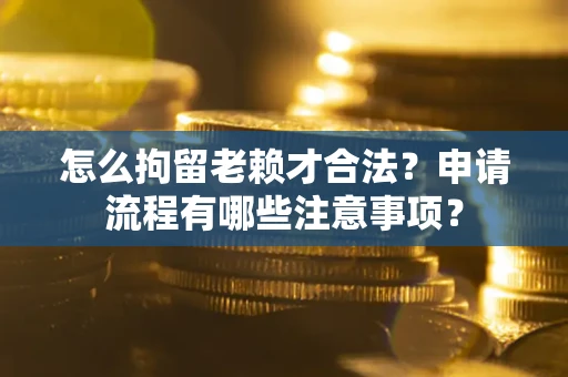 武汉怎么拘留老赖才合法？申请流程有哪些注意事项？