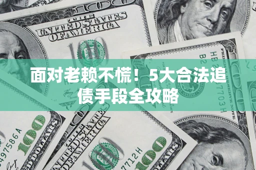 武汉面对老赖不慌！5大合法追债手段全攻略