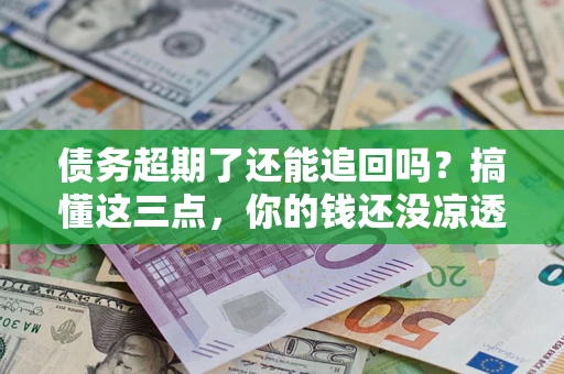 武汉债务超期了还能追回吗？搞懂这三点，你的钱还没凉透