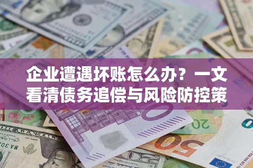 武汉企业遭遇坏账怎么办？一文看清债务追偿与风险防控策略
