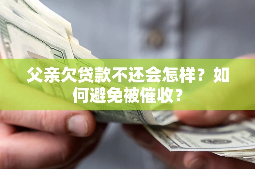 武汉父亲欠贷款不还会怎样？如何避免被催收？