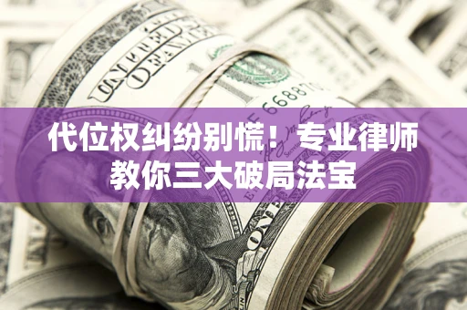 武汉代位权纠纷别慌！专业律师教你三大破局法宝