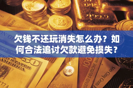 武汉欠钱不还玩消失怎么办？如何合法追讨欠款避免损失？