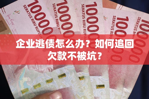 武汉企业逃债怎么办？如何追回欠款不被坑？