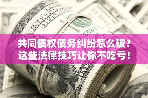 武汉共同债权债务纠纷怎么破？这些法律技巧让你不吃亏！