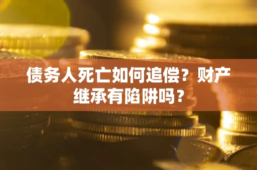 武汉债务人死亡如何追偿？财产继承有陷阱吗？