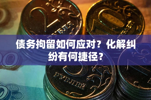 武汉债务拘留如何应对？化解纠纷有何捷径？
