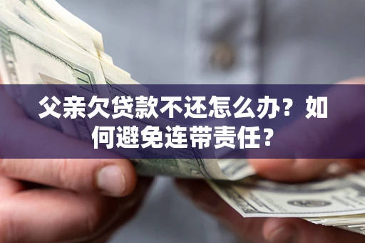 武汉父亲欠贷款不还怎么办？如何避免连带责任？