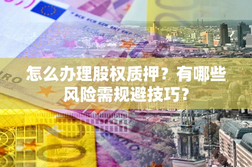 武汉怎么办理股权质押？有哪些风险需规避技巧？