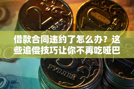 武汉借款合同违约了怎么办？这些追偿技巧让你不再吃哑巴亏