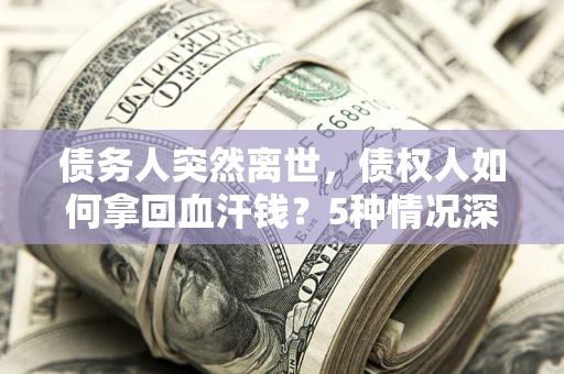 武汉债务人突然离世，债权人如何拿回血汗钱？5种情况深度解析