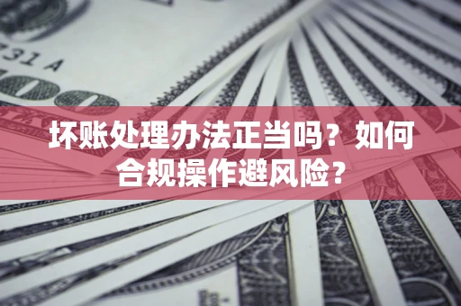 武汉坏账处理办法正当吗？如何合规操作避风险？