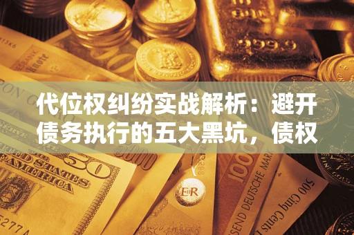 武汉代位权纠纷实战解析：避开债务执行的五大黑坑，债权人必看指南