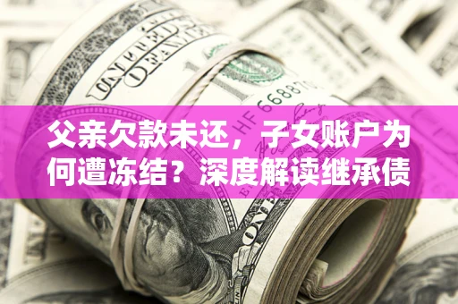 武汉父亲欠款未还，子女账户为何遭冻结？深度解读继承债务迷局