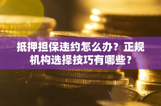 武汉抵押担保违约怎么办？正规机构选择技巧有哪些？