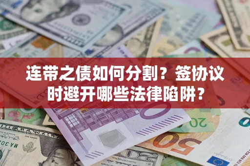 武汉连带之债如何分割？签协议时避开哪些法律陷阱？