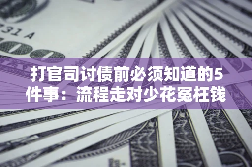 武汉打官司讨债前必须知道的5件事：流程走对少花冤枉钱