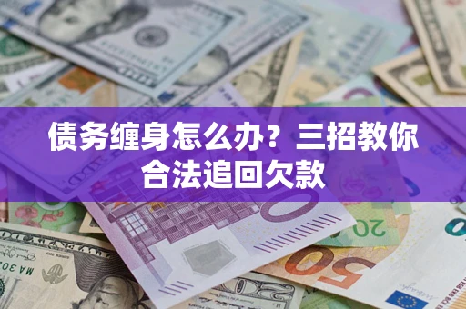 武汉债务缠身怎么办？三招教你合法追回欠款