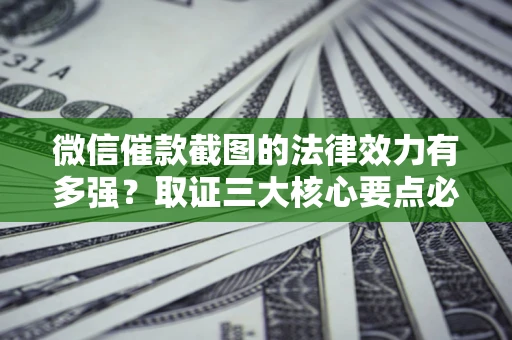 武汉微信催款截图的法律效力有多强？取证三大核心要点必须知道！