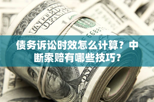 武汉债务诉讼时效怎么计算？中断索赔有哪些技巧？