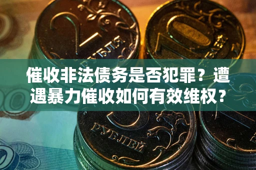 武汉催收非法债务是否犯罪？遭遇暴力催收如何有效维权？