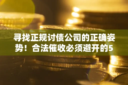 武汉寻找正规讨债公司的正确姿势！合法催收必须避开的5大雷区