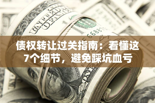 武汉债权转让过关指南：看懂这7个细节，避免踩坑血亏