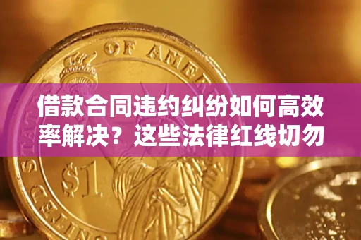 武汉借款合同违约纠纷如何高效率解决？这些法律红线切勿触碰